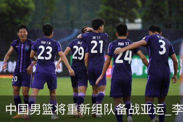 中国男篮将重新组队备战亚运 李凯尔周琦缺席